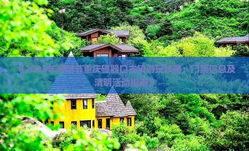 《2023年清明节重庆磁器口古镇游玩攻略：门票信息及清明活动指南》