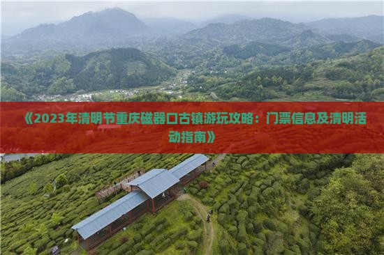 《2023年清明节重庆磁器口古镇游玩攻略：门票信息及清明活动指南》