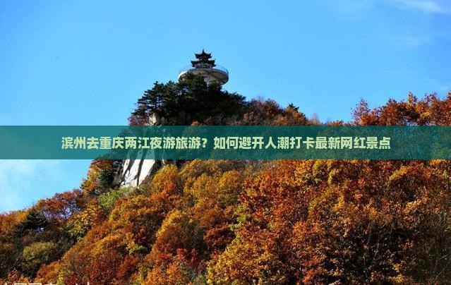 滨州去重庆两江夜游旅游？如何避开人潮打卡最新网红景点