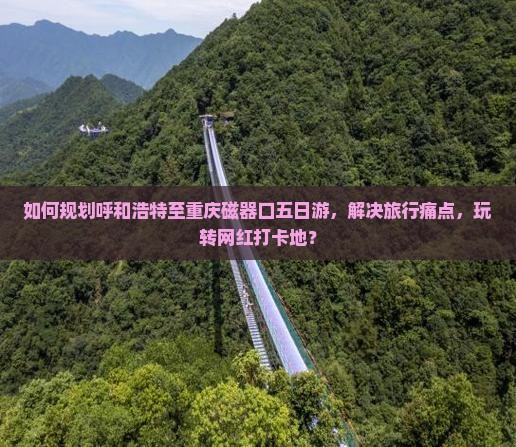 如何规划呼和浩特至重庆磁器口五日游，解决旅行痛点，玩转网红打卡地？