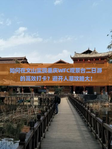如何在文山实现重庆WFC观景台二日游的高效打卡？避开人潮攻略大！