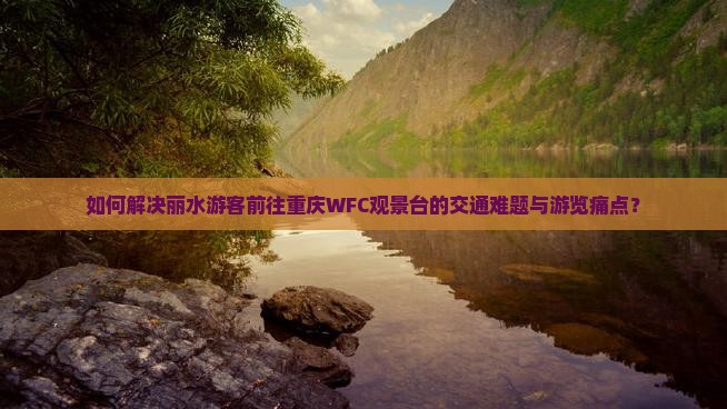 如何解决丽水游客前往重庆WFC观景台的交通难题与游览痛点？