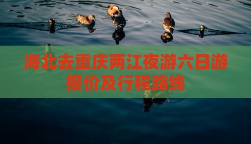 海北去重庆两江夜游六日游报价及行程路线