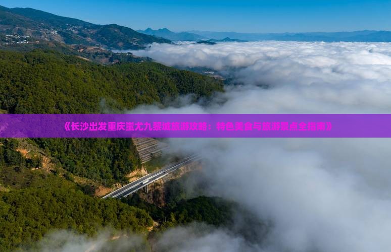 《长沙出发重庆蚩尤九黎城旅游攻略：特色美食与旅游景点全指南》