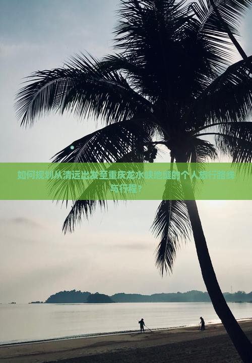 如何规划从清远出发至重庆龙水峡地缝的个人旅行路线与行程? 如何规划从清远出发至重庆龙水峡地缝的个人旅行路线与行程?