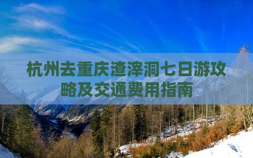 杭州去重庆渣滓洞七日游攻略及交通费用指南