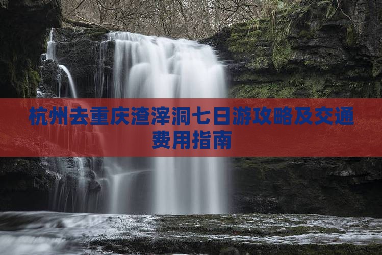 杭州去重庆渣滓洞七日游攻略及交通费用指南