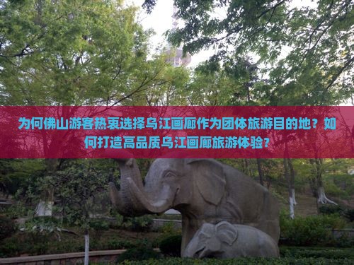 为何佛山游客热衷选择乌江画廊作为团体旅游目的地？如何打造高品质乌江画廊旅游体验？
