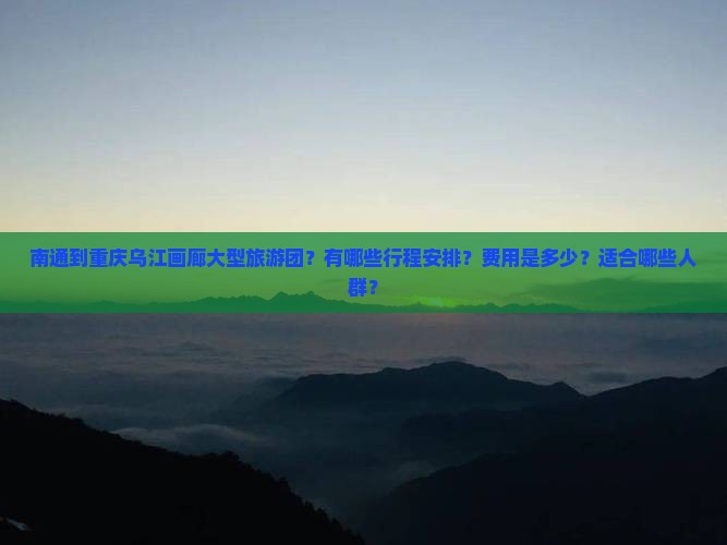 南通到重庆乌江画廊大型旅游团？有哪些行程安排？费用是多少？适合哪些人群？