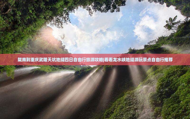 陇南到重庆武隆天坑地缝四日自由行旅游攻略|看看龙水峡地缝游玩景点自由行推荐