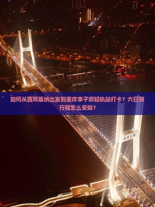如何从西双版纳出发到重庆李子坝轻轨站打卡？六日游行程怎么安排？