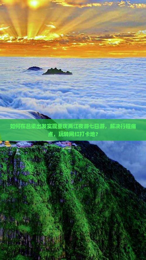 如何在吕梁出发实现重庆两江夜游七日游，解决行程痛点，玩转网红打卡地？