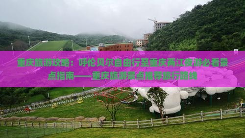 重庆旅游攻略：呼伦贝尔自由行至重庆两江夜游必看景点指南——重庆旅游景点推荐旅行路线
