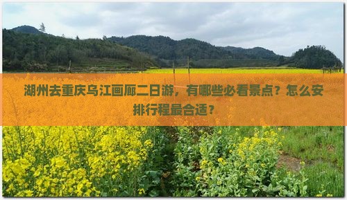 湖州去重庆乌江画廊二日游，有哪些必看景点？怎么安排行程最合适？
