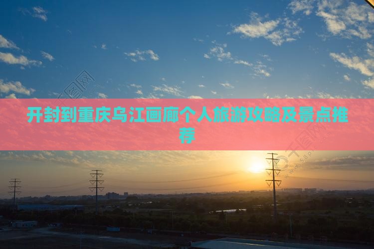 开封到重庆乌江画廊个人旅游攻略及景点推荐