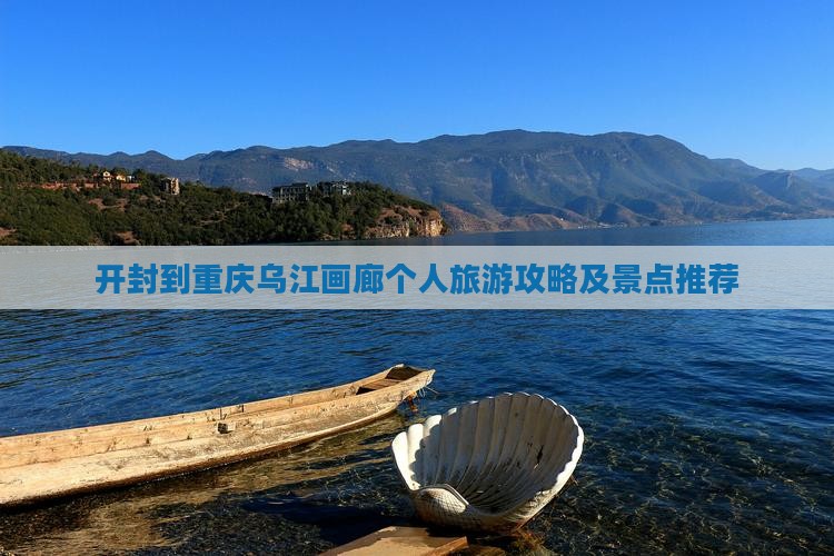 开封到重庆乌江画廊个人旅游攻略及景点推荐