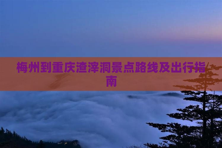 梅州到重庆渣滓洞景点路线及出行指南