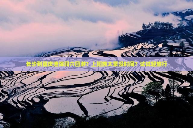 长沙到重庆渣滓洞六日游？上班族太累没时间？试试轻旅行