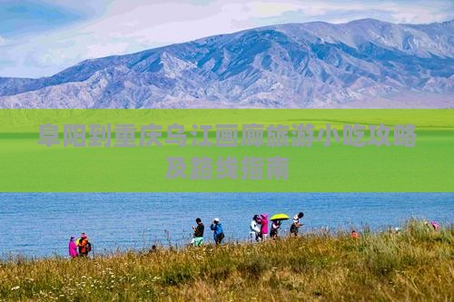 阜阳到重庆乌江画廊旅游小吃攻略及路线指南