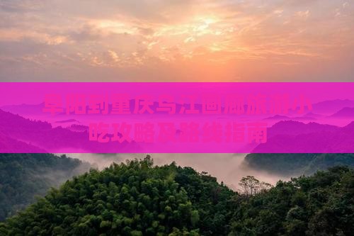 阜阳到重庆乌江画廊旅游小吃攻略及路线指南