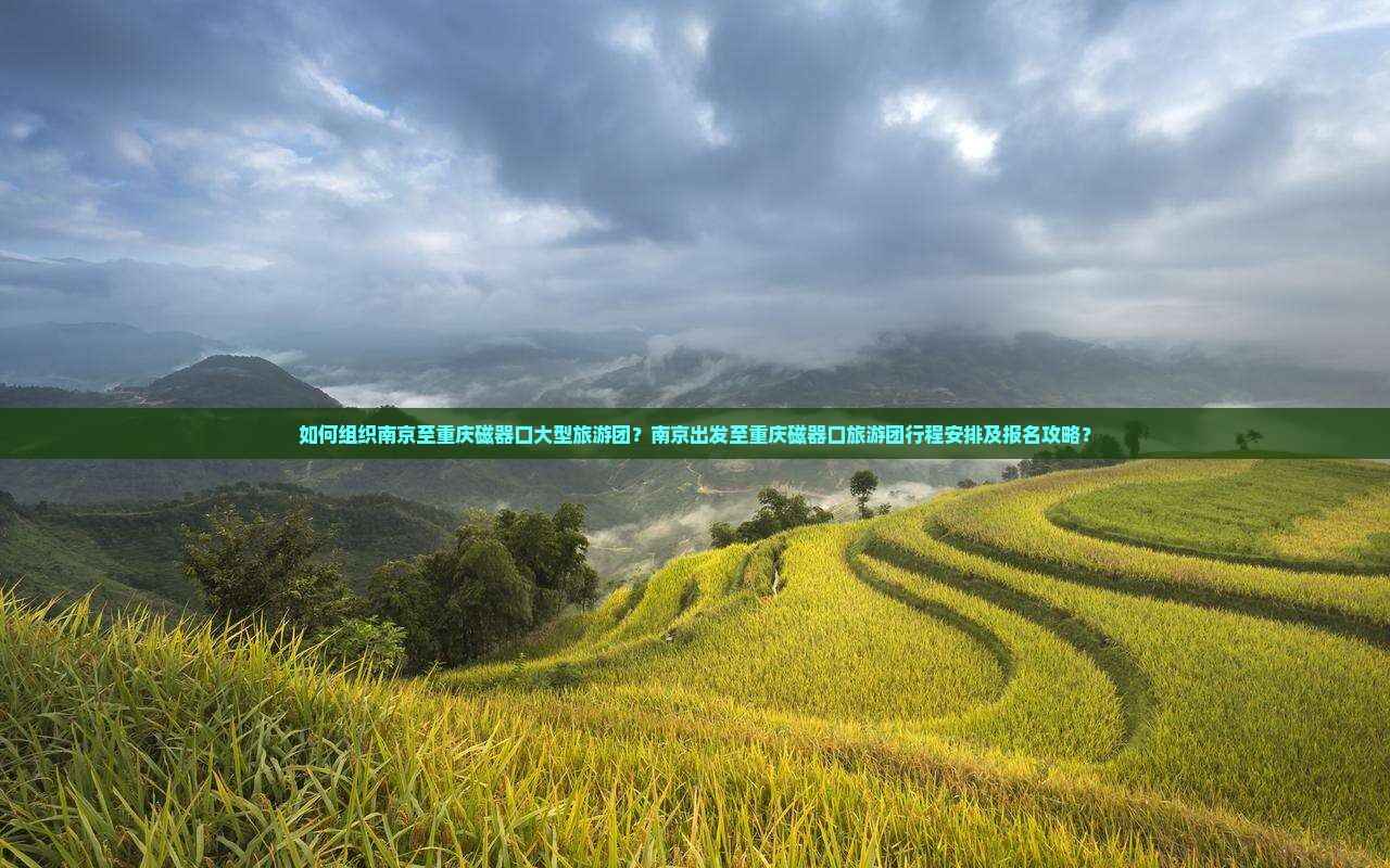 如何组织南京至重庆磁器口大型旅游团？南京出发至重庆磁器口旅游团行程安排及报名攻略？