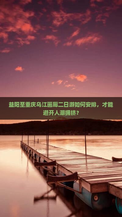益阳至重庆乌江画廊二日游如何安排，才能避开人潮拥挤？