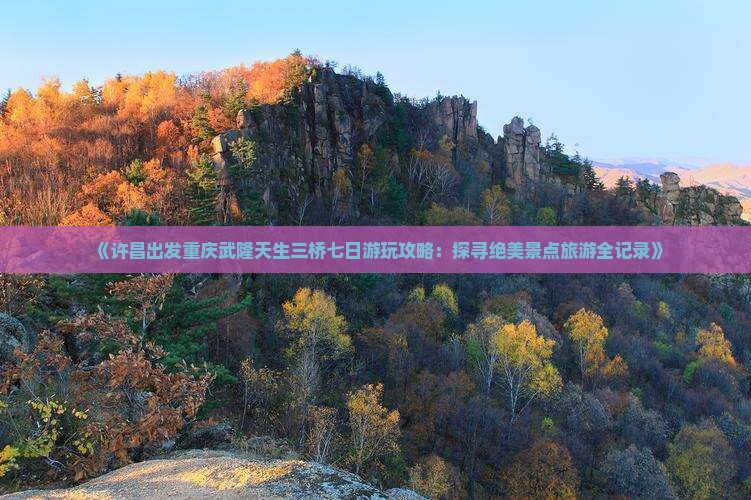 《许昌出发重庆武隆天生三桥七日游玩攻略：探寻绝美景点旅游全记录》
