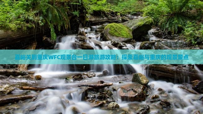 嘉峪关到重庆WFC观景台一日游旅游攻略：探索嘉峪与重庆的观景景点