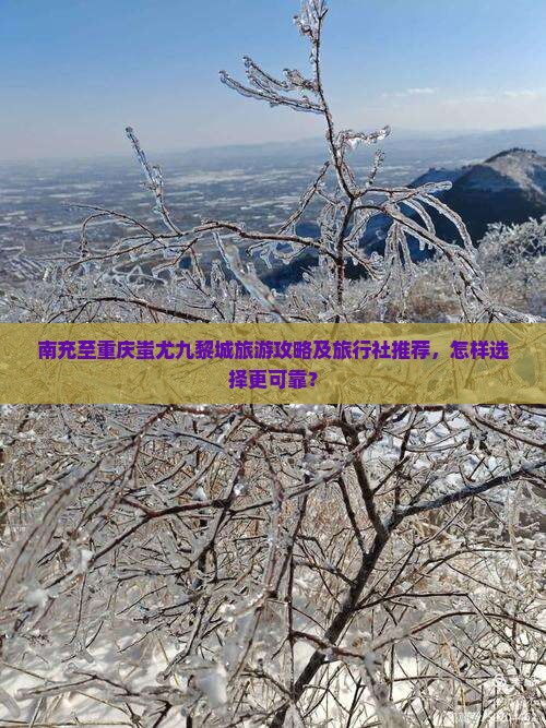 南充至重庆蚩尤九黎城旅游攻略及旅行社推荐，怎样选择更可靠？