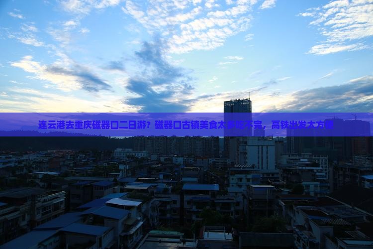 连云港去重庆磁器口二日游？磁器口古镇美食太多吃不完，高铁出发太方便