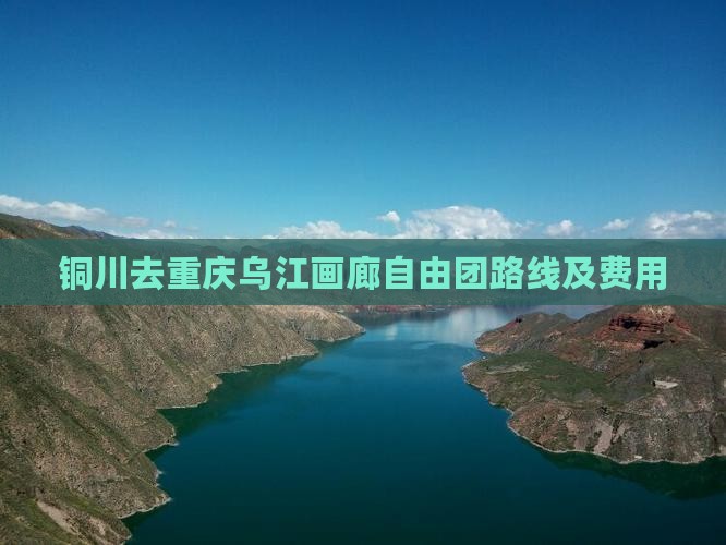 铜川去重庆乌江画廊自由团路线及费用
