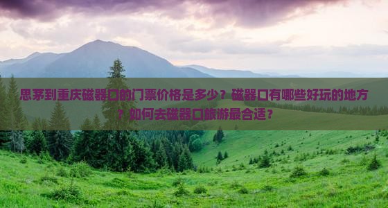思茅到重庆磁器口的门票价格是多少？磁器口有哪些好玩的地方？如何去磁器口旅游最合适？