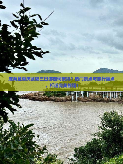 威海至重庆武隆三日游如何安排？热门景点与旅行痛点，打造完美旅程！