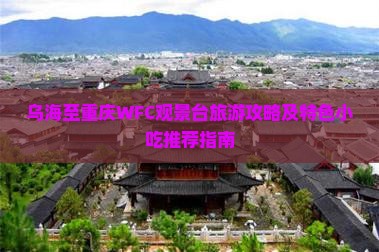 乌海至重庆WFC观景台旅游攻略及特色小吃推荐指南