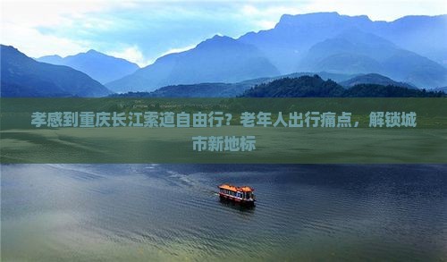 孝感到重庆长江索道自由行？老年人出行痛点，解锁城市新地标