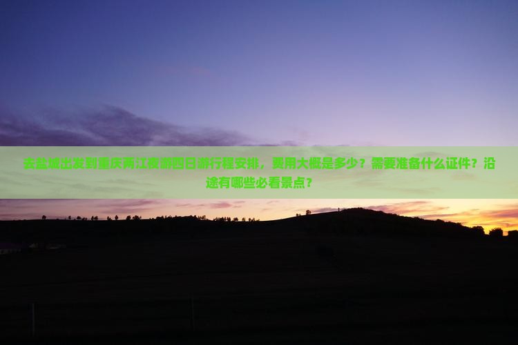 去盐城出发到重庆两江夜游四日游行程安排，费用大概是多少？需要准备什么证件？沿途有哪些必看景点？