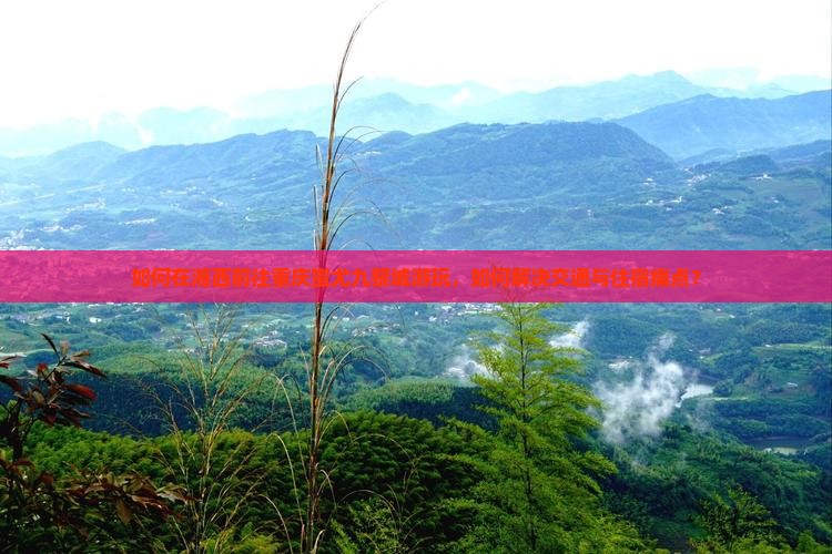 如何在湘西前往重庆蚩尤九黎城游玩，如何解决交通与住宿痛点？