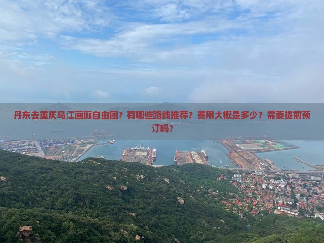 丹东去重庆乌江画廊自由团？有哪些路线推荐？费用大概是多少？需要提前预订吗？