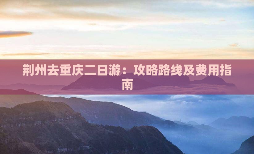 荆州去重庆二日游：攻略路线及费用指南