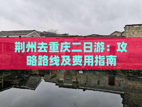 荆州去重庆二日游：攻略路线及费用指南