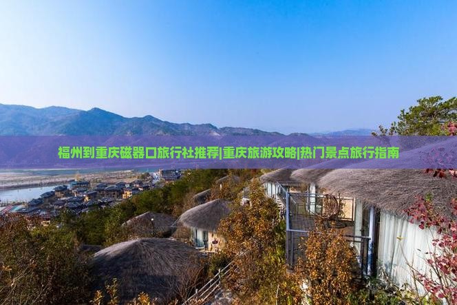 福州到重庆磁器口旅行社推荐|重庆旅游攻略|热门景点旅行指南