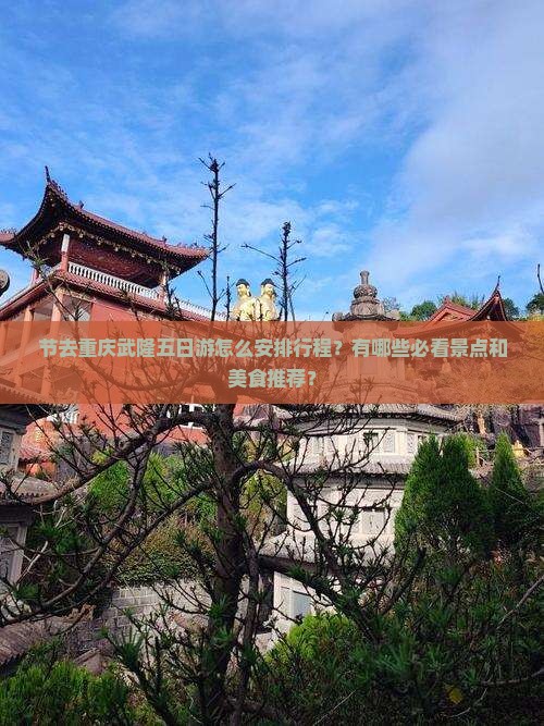 节去重庆武隆五日游怎么安排行程？有哪些必看景点和美食推荐？