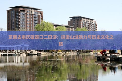定西去重庆磁器口二日游：探索山城魅力与历史文化之旅