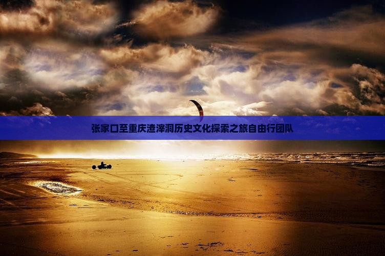 张家口至重庆渣滓洞历史文化探索之旅自由行团队