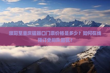 濮阳至重庆磁器口门票价格是多少？如何在线预订免排队困扰？