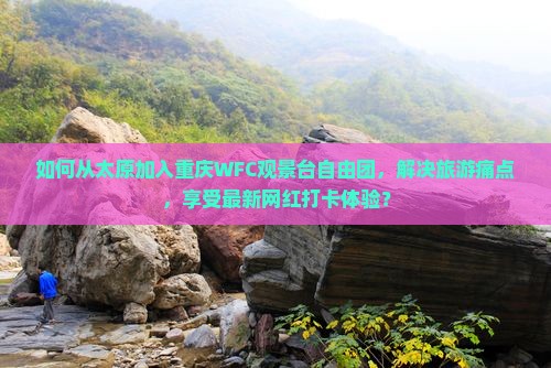 如何从太原加入重庆WFC观景台自由团，解决旅游痛点，享受最新网红打卡体验？