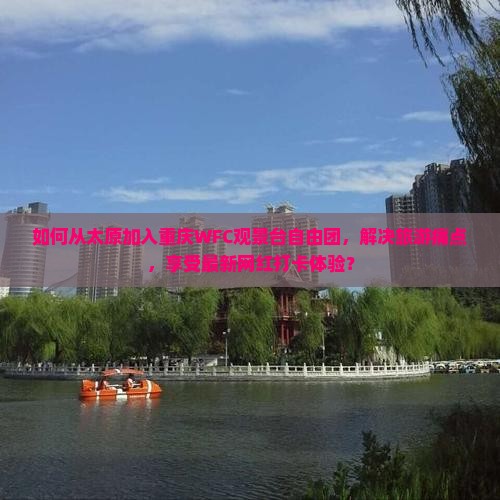如何从太原加入重庆WFC观景台自由团，解决旅游痛点，享受最新网红打卡体验？