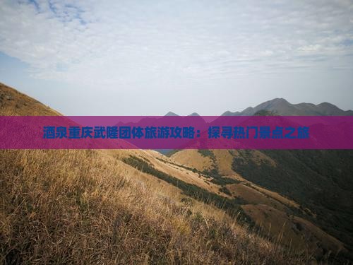 酒泉重庆武隆团体旅游攻略：探寻热门景点之旅