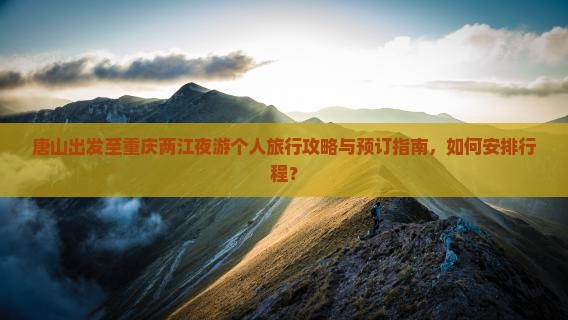 唐山出发至重庆两江夜游个人旅行攻略与预订指南，如何安排行程？