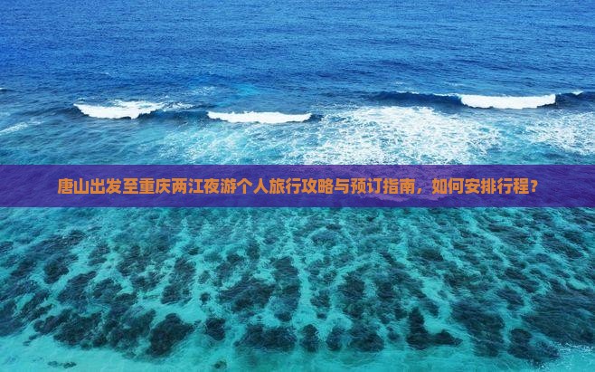 唐山出发至重庆两江夜游个人旅行攻略与预订指南，如何安排行程？